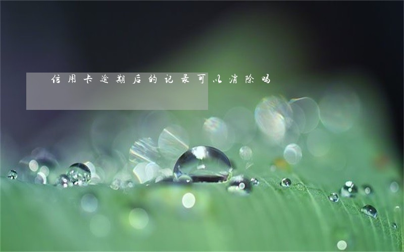 信用卡逾期后的记录可以消除吗 信用卡逾期后的记录可以消除吗