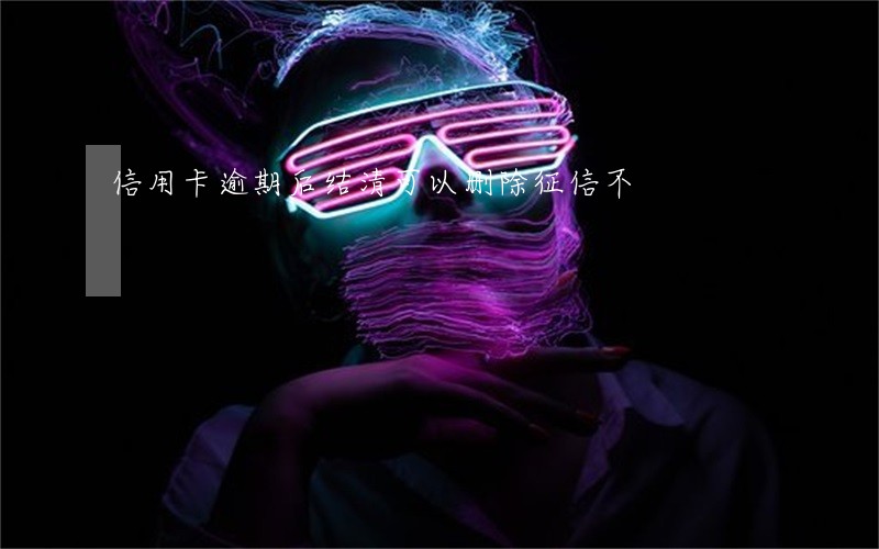 信用卡逾期后结清可以删除征信不 信用卡逾期后结清可以删除征信不