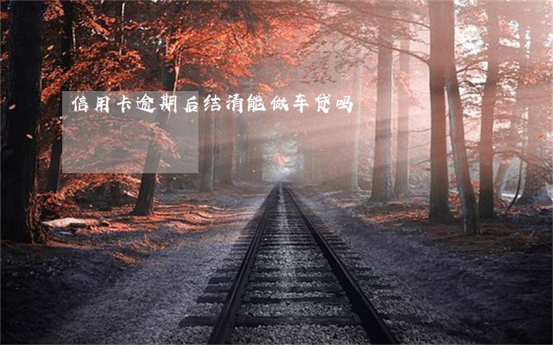 信用卡逾期后结清能做车贷吗