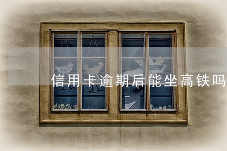 信用卡逾期后能坐高铁吗 信用卡逾期后能坐高铁吗