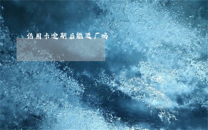 信用卡逾期后能进厂吗 信用卡逾期后能进厂吗