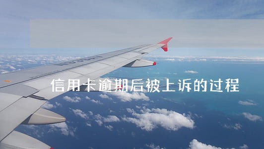 信用卡逾期后被上诉的过程 信用卡逾期后被上诉的过程