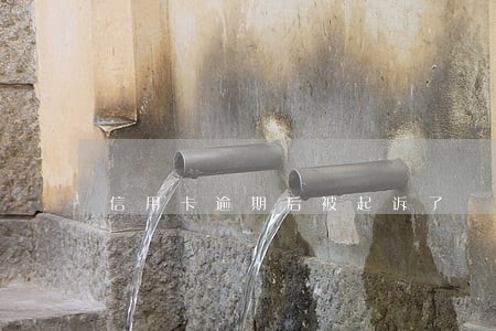 信用卡逾期后被起诉了 信用卡逾期后被起诉了