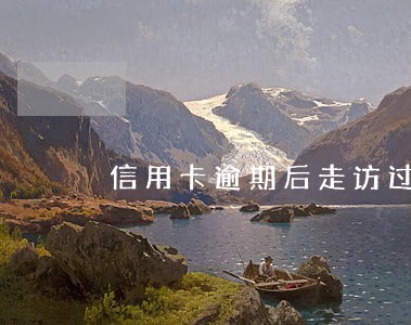 信用卡逾期后走访过后会咋样 信用卡逾期后走访过后会咋样