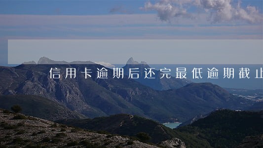信用卡逾期后还完最低逾期截止吗 信用卡逾期后还完最低逾期截止吗
