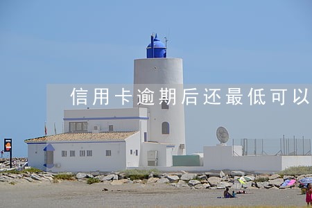 信用卡逾期后还最低可以吗 信用卡逾期后还最低可以吗