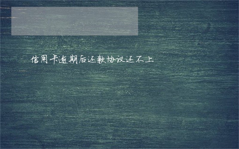 信用卡逾期后还款协议还不上 信用卡逾期后还款协议还不上