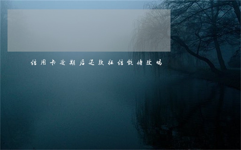 信用卡逾期后还款征信能修改吗