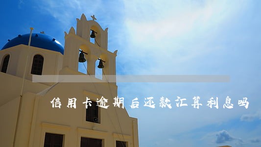 信用卡逾期后还款汇算利息吗 信用卡逾期后还款汇算利息吗