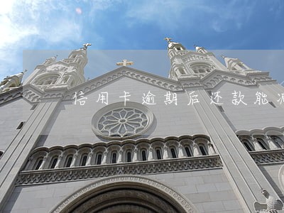 信用卡逾期后还款能减免 信用卡逾期后还款能减免