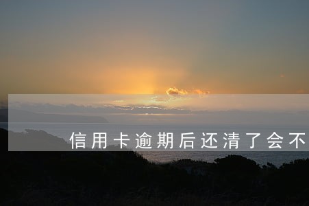信用卡逾期后还清了会不会封卡 信用卡逾期后还清了会不会封卡