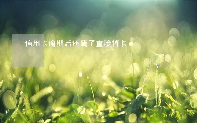 信用卡逾期后还清了直接销卡 信用卡逾期后还清了直接销卡