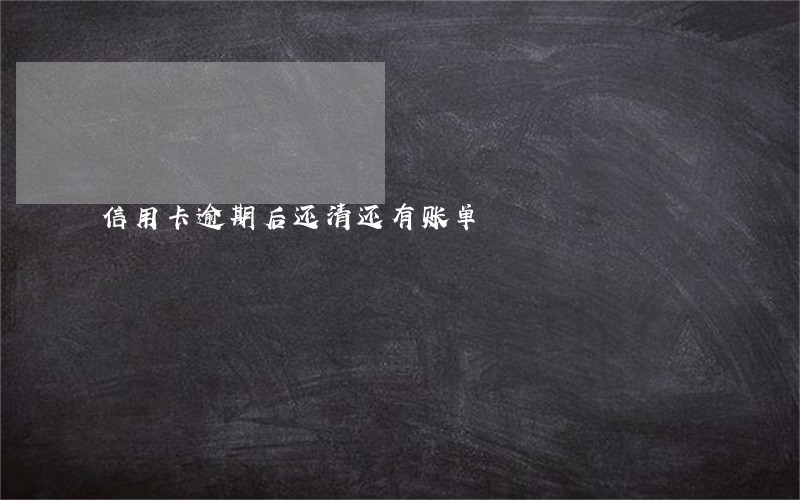 信用卡逾期后还清还有账单 信用卡逾期后还清还有账单