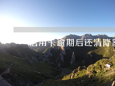 信用卡逾期后还清降额 信用卡逾期后还清降额