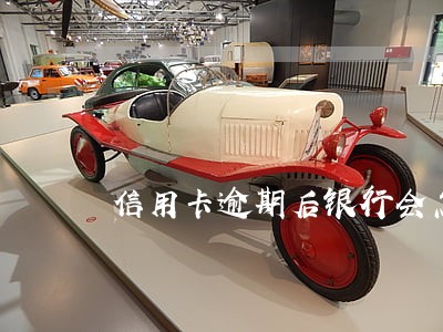 信用卡逾期后银行会怎么做 信用卡逾期后银行会怎么做