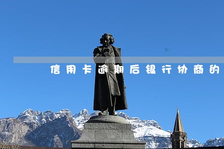 信用卡逾期后银行协商的话 信用卡逾期后银行协商的话