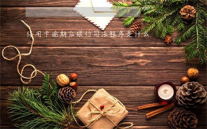 信用卡逾期后银行司法程序是什么 信用卡逾期后银行司法程序是什么