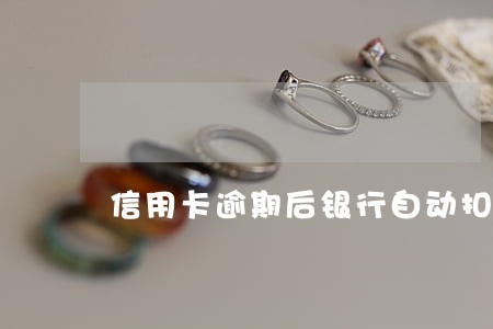 信用卡逾期后银行自动扣款吗 信用卡逾期后银行自动扣款吗