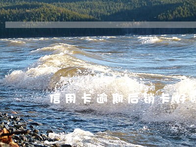 信用卡逾期后销卡好吗 信用卡逾期后销卡好吗