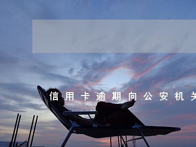 信用卡逾期向公安机关报案