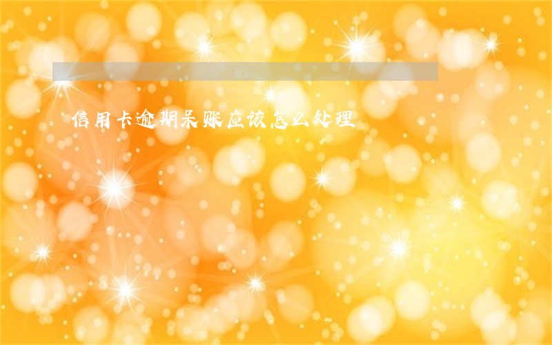 信用卡逾期呆账应该怎么处理 信用卡逾期呆账应该怎么处理