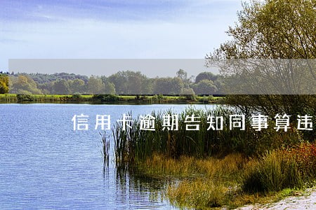 信用卡逾期告知同事算违规吗 信用卡逾期告知同事算违规吗