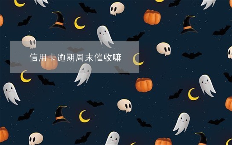 信用卡逾期周末催收嘛 信用卡逾期周末催收嘛