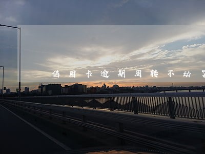 信用卡逾期周转不动了 信用卡逾期周转不动了