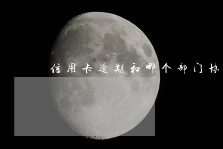信用卡逾期和哪个部门协商 信用卡逾期和哪个部门协商