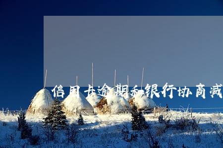信用卡逾期和银行协商减免 信用卡逾期和银行协商减免