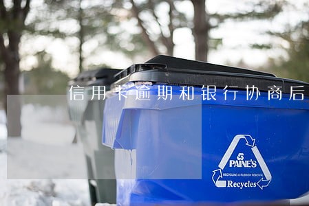 信用卡逾期和银行协商后还会 信用卡逾期和银行协商后还会
