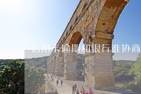 信用卡逾期和银行谁协商 信用卡逾期和银行谁协商