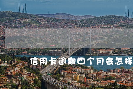 信用卡逾期四个月会怎样 信用卡逾期四个月会怎样