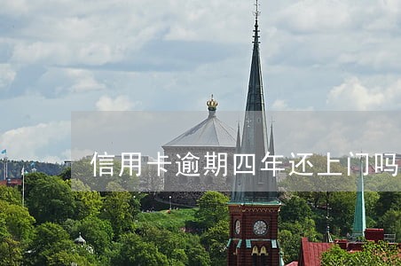 信用卡逾期四年还上门吗