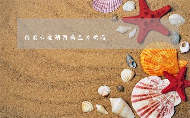 信用卡逾期因病无力偿还 信用卡逾期因病无力偿还