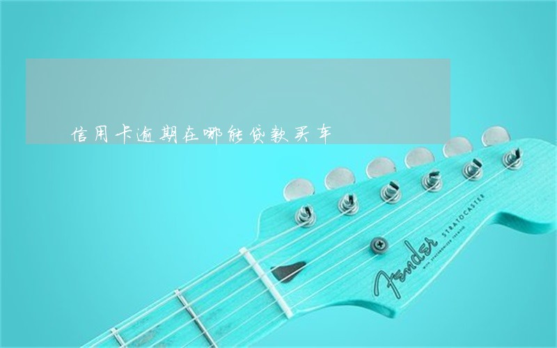 信用卡逾期在哪能贷款买车 信用卡逾期在哪能贷款买车