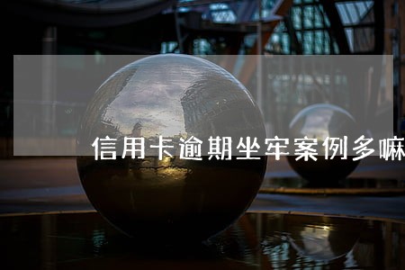 信用卡逾期坐牢案例多嘛 信用卡逾期坐牢案例多嘛