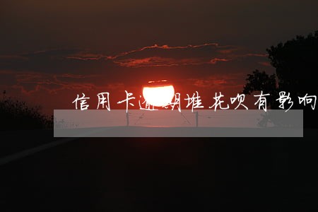 信用卡逾期堆花呗有影响吗 信用卡逾期堆花呗有影响吗