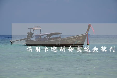 信用卡逾期备案说会被判刑 信用卡逾期备案说会被判刑