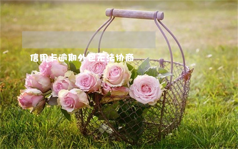 信用卡逾期外包无法协商 信用卡逾期外包无法协商