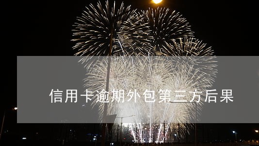 信用卡逾期外包第三方后果 信用卡逾期外包第三方后果