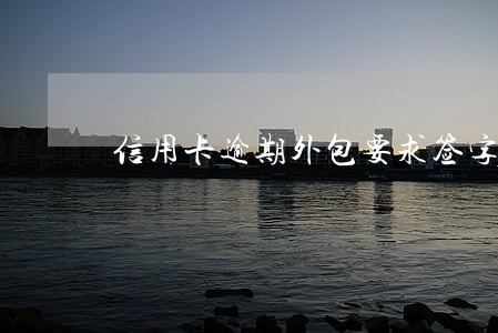 信用卡逾期外包要求签字 信用卡逾期外包要求签字