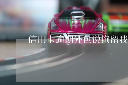 信用卡逾期外包说拘留我 信用卡逾期外包说拘留我