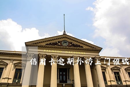 信用卡逾期外访上门催收 信用卡逾期外访上门催收