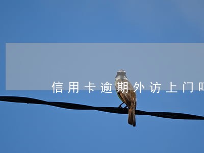 信用卡逾期外访上门吗 信用卡逾期外访上门吗