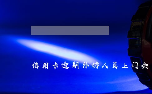 信用卡逾期外访人员上门会怎样 信用卡逾期外访人员上门会怎样