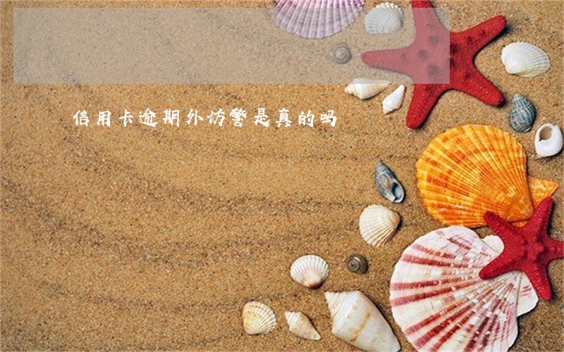 信用卡逾期外访警是真的吗 信用卡逾期外访警是真的吗