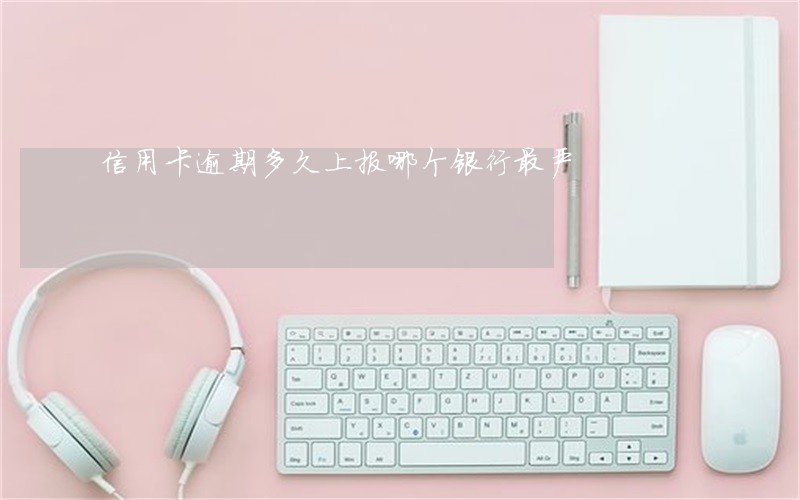 信用卡逾期多久上报哪个银行最严 信用卡逾期多久上报哪个银行最严