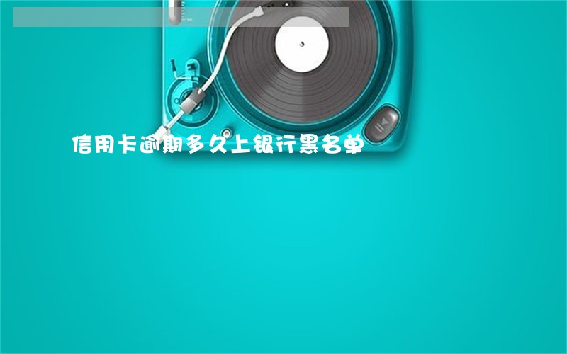 信用卡逾期多久上银行黑名单 信用卡逾期多久上银行黑名单