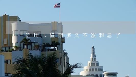 信用卡逾期多久不涨利息了 信用卡逾期多久不涨利息了